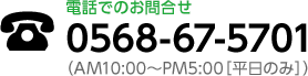 電話でのお問合せ：0568-67-5701（AM10:00～PM5:00［平日のみ］）